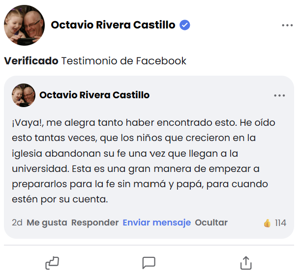 Reseña de Facebook de Octavio Rivera Castillo: «¡Vaya!, me alegra tanto haber encontrado esto. He oído esto tantas veces, que los niños que crecieron en la iglesia abandonan su fe una vez que llegan a la universidad. Esta es una gran manera de empezar a prepararlos para la fe sin mamá y papá, para cuando estén por su cuenta.» — 114 Me gusta